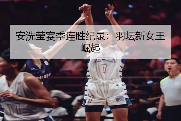安洗莹赛季连胜纪录：羽坛新女王崛起