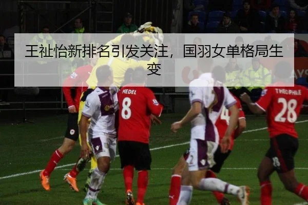 王祉怡新排名引发关注，国羽女单格局生变